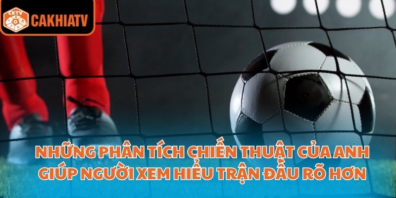 BLV Giàng A Pháo – Bạn Đồng Hành Của Người Xem Bóng Đá 3 Những phân tích chiến thuật của anh giúp người xem hiểu trận đấu rõ hơn